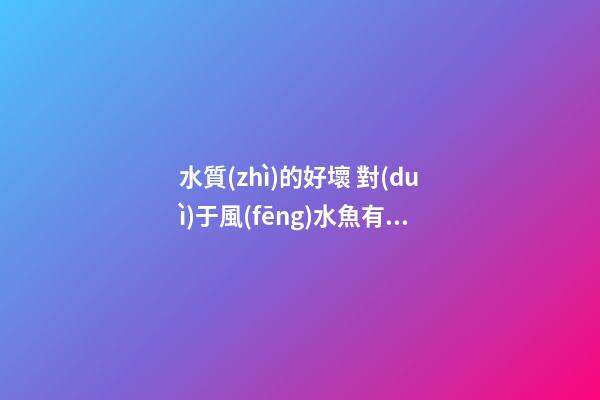 水質(zhì)的好壞 對(duì)于風(fēng)水魚有何影響？